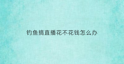 “钓鱼搞直播花不花钱怎么办(钓鱼直播需要些什么设备)