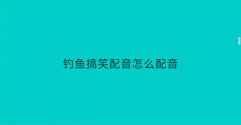 钓鱼搞笑配音怎么配音(钓鱼搞笑配音怎么配音好听)