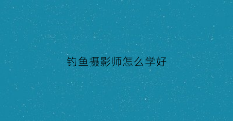 钓鱼摄影师怎么学好