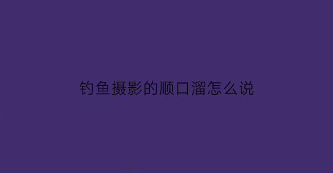 “钓鱼摄影的顺口溜怎么说(钓鱼摄影图片)