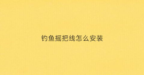 钓鱼摇把线怎么安装(钓鱼摇把线怎么安装的)