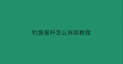 钓鱼摇杆怎么拆卸教程(钓鱼摇竿)