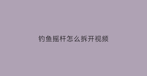 钓鱼摇杆怎么拆开视频(钓鱼摇杆怎么安装)