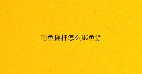 钓鱼摇杆怎么绑鱼漂(钓鱼摇杆怎么安装)