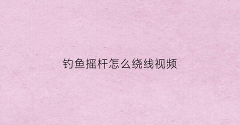 钓鱼摇杆怎么绕线视频(摇杆钓鱼竿怎么使用)