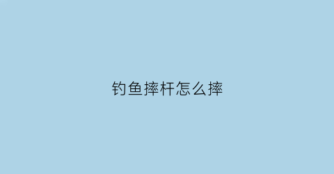 钓鱼摔杆怎么摔(钓鱼怎么摔鱼竿)