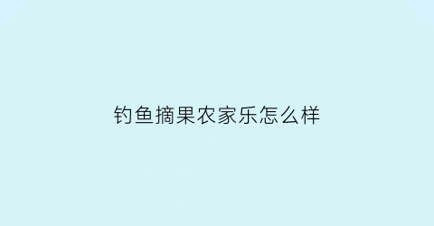 “钓鱼摘果农家乐怎么样(垂钓采摘休闲农场规划设计)