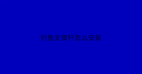钓鱼支撑杆怎么安装(钓鱼支架如何安装)