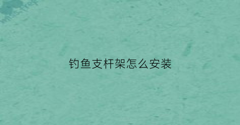 钓鱼支杆架怎么安装(钓鱼支架的作用)