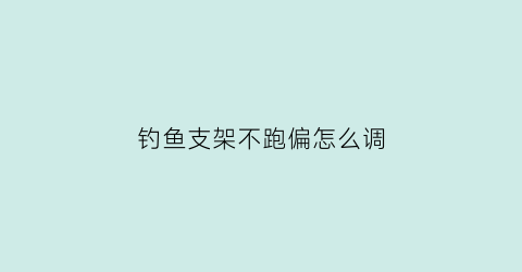 “钓鱼支架不跑偏怎么调(钓鱼支架越长越好吗)