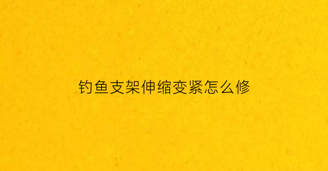 “钓鱼支架伸缩变紧怎么修(钓鱼支架使用视频)