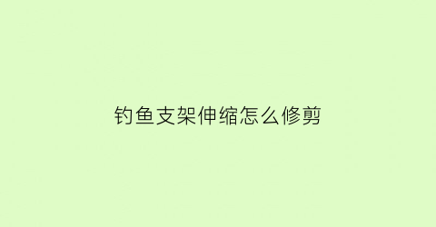 钓鱼支架伸缩怎么修剪(钓鱼支架松了怎么办)