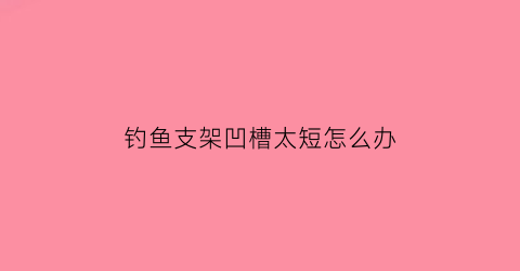 “钓鱼支架凹槽太短怎么办(钓鱼支架尺寸选择)