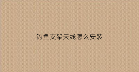 钓鱼支架天线怎么安装(钓鱼支架的作用)