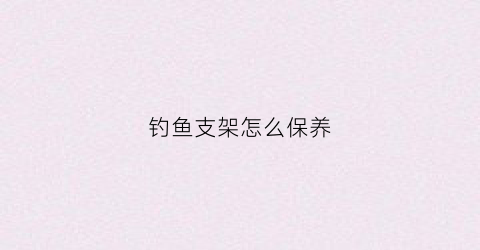钓鱼支架怎么保养(钓鱼支架怎么保养好)