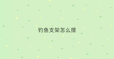 钓鱼支架怎么摆(钓鱼支架怎么摆好看)