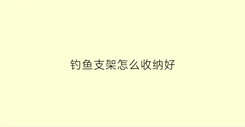 钓鱼支架怎么收纳好(钓鱼支架怎么安装视频)
