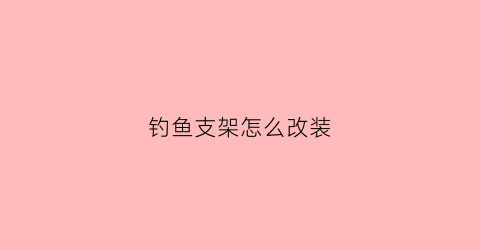 钓鱼支架怎么改装(钓鱼支架怎么拆卸)