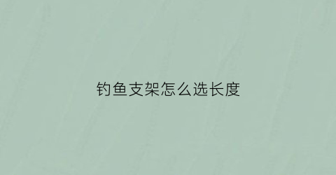 钓鱼支架怎么选长度(钓鱼支架怎么选长度尺寸)