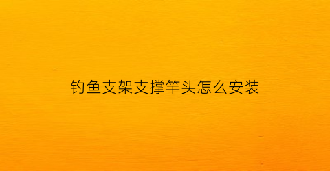 钓鱼支架支撑竿头怎么安装(钓鱼竿的支架)
