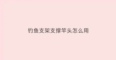 “钓鱼支架支撑竿头怎么用(钓鱼竿支架使用方法视频)