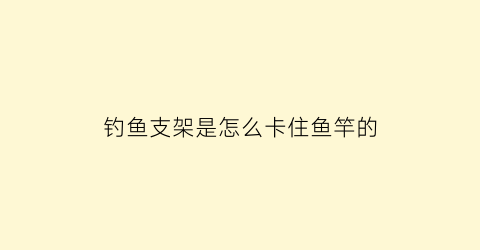 “钓鱼支架是怎么卡住鱼竿的(钓鱼支架松动怎样修理)