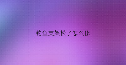 钓鱼支架松了怎么修(钓鱼支架松了怎么修视频)