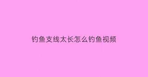 钓鱼支线太长怎么钓鱼视频(鱼钩支线多少厘米好)