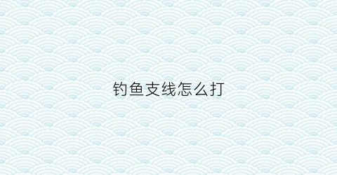 钓鱼支线怎么打(野钓支线多长合适)