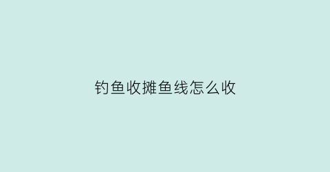 “钓鱼收摊鱼线怎么收(钓鱼收摊鱼线怎么收起来)