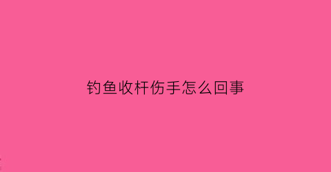 “钓鱼收杆伤手怎么回事(钓鱼收杆伤手怎么回事视频)