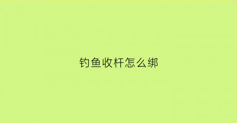 钓鱼收杆怎么绑(钓鱼收杆视频)
