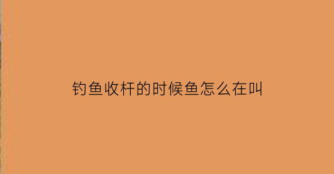 钓鱼收杆的时候鱼怎么在叫(鱼钓到了怎么收竿)