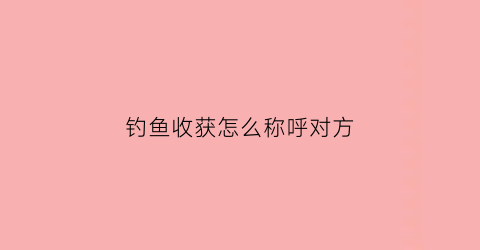 钓鱼收获怎么称呼对方(钓鱼收获满满的短句)