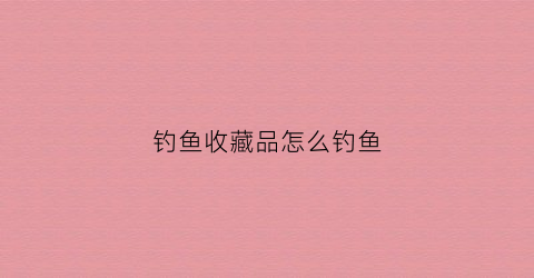 钓鱼收藏品怎么钓鱼(收藏道具鱼)