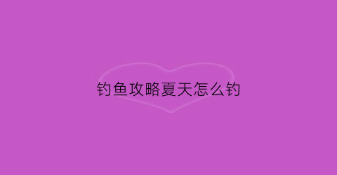 钓鱼攻略夏天怎么钓(夏天如何钓鱼)