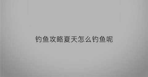 钓鱼攻略夏天怎么钓鱼呢(夏天钓鱼最好的方法是什么)