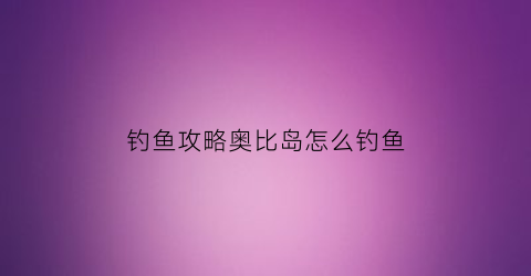 钓鱼攻略奥比岛怎么钓鱼(奥比岛捕鱼攻略)