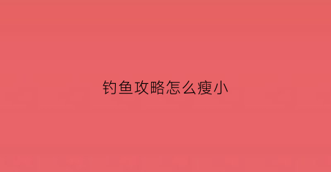 钓鱼攻略怎么瘦小(钓鱼小技巧)