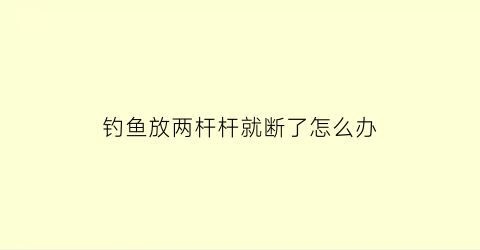 “钓鱼放两杆杆就断了怎么办(钓鱼放两杆杆就断了怎么办呢)