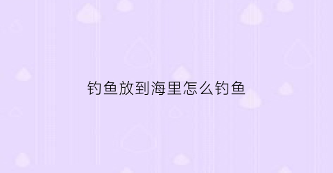 钓鱼放到海里怎么钓鱼(在海里钓鱼)