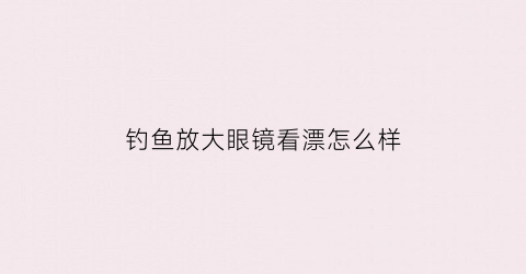 钓鱼放大眼镜看漂怎么样