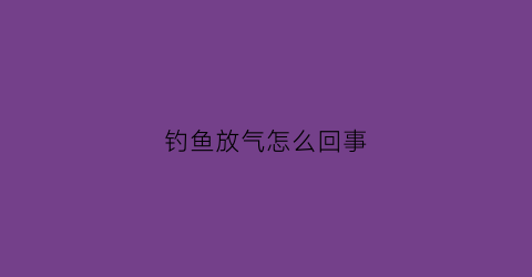 钓鱼放气怎么回事(钓鱼放气怎么回事啊)