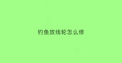 钓鱼放线轮怎么修(钓鱼放线轮怎么修理视频)