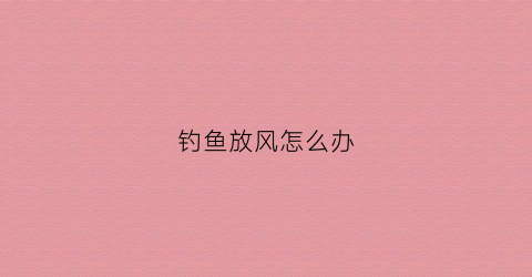 钓鱼放风怎么办(钓鱼放风怎么办视频)