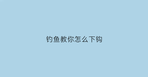 钓鱼教你怎么下钩(钓鱼教你怎么下钩视频)