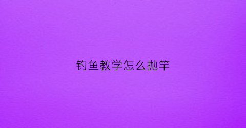 钓鱼教学怎么抛竿(怎样钓抛竿)