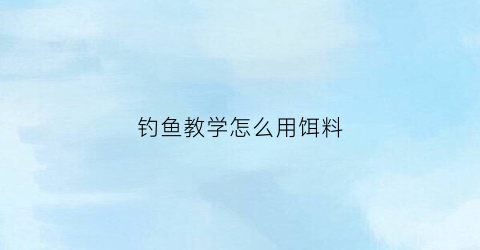 钓鱼教学怎么用饵料(钓鱼用饵技巧)
