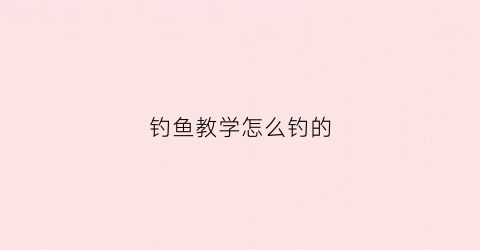 钓鱼教学怎么钓的(钓鱼怎么钓)