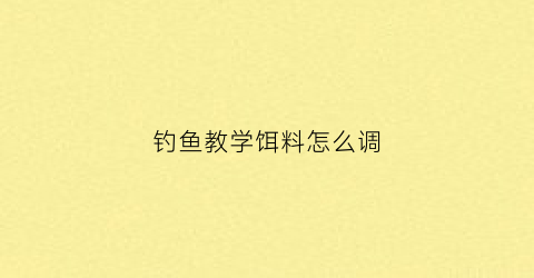 钓鱼教学饵料怎么调(钓鱼教学饵料怎么调配)